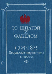 Со шпагой и факелом. Дворцовые перевороты в России. 1725-1825 годы